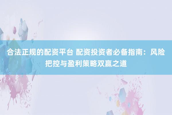 合法正規(guī)的配資平臺 配資投資者必備指南：風險把控與盈利策略雙贏之道