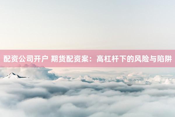 配資公司開戶 期貨配資案：高杠桿下的風(fēng)險(xiǎn)與陷阱