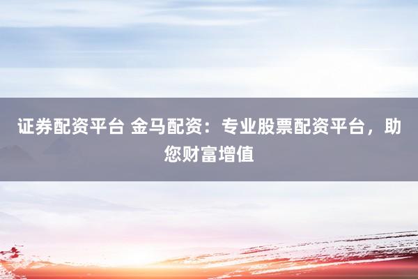 證券配資平臺 金馬配資：專業(yè)股票配資平臺，助您財富增值