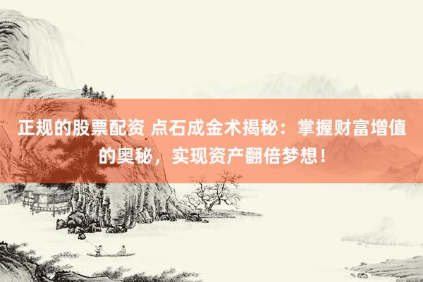 正規(guī)的股票配資 點(diǎn)石成金術(shù)揭秘：掌握財(cái)富增值的奧秘，實(shí)現(xiàn)資產(chǎn)翻倍夢(mèng)想！
