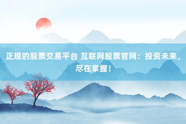 正規(guī)的股票交易平臺 互聯(lián)網(wǎng)股票官網(wǎng)：投資未來，盡在掌握！