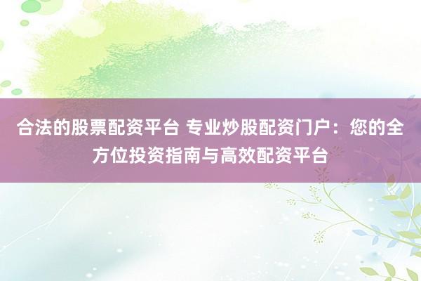合法的股票配資平臺 專業(yè)炒股配資門戶：您的全方位投資指南與高效配資平臺