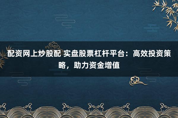 配資網(wǎng)上炒股配 實(shí)盤股票杠桿平臺(tái)：高效投資策略，助力資金增值