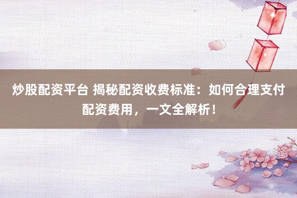 炒股配資平臺(tái) 揭秘配資收費(fèi)標(biāo)準(zhǔn)：如何合理支付配資費(fèi)用，一文全解析！