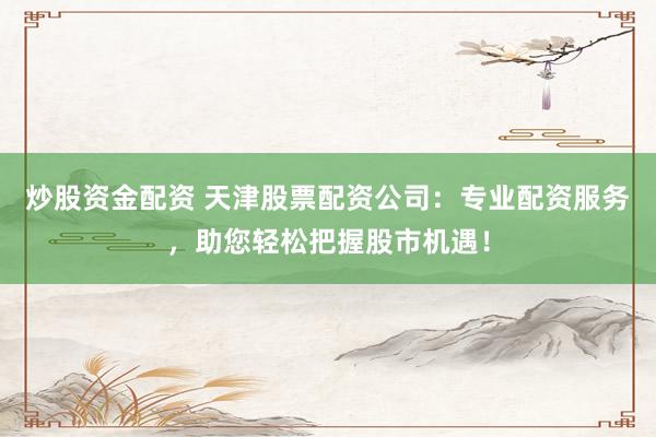 炒股資金配資 天津股票配資公司：專業(yè)配資服務(wù)，助您輕松把握股市機(jī)遇！