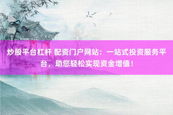 炒股平臺(tái)杠桿 配資門(mén)戶(hù)網(wǎng)站：一站式投資服務(wù)平臺(tái)，助您輕松實(shí)現(xiàn)資金增值！