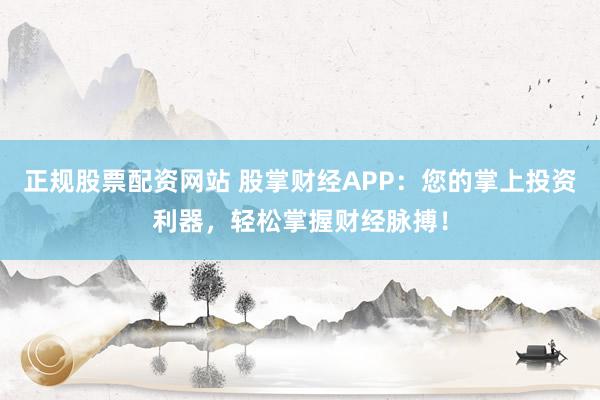 正規(guī)股票配資網(wǎng)站 股掌財(cái)經(jīng)APP：您的掌上投資利器，輕松掌握財(cái)經(jīng)脈搏！