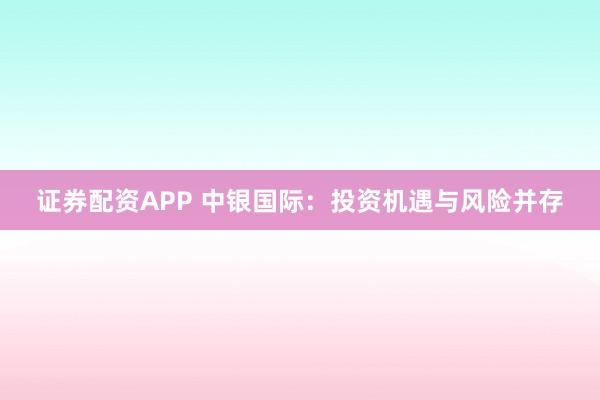 證券配資APP 中銀國際：投資機(jī)遇與風(fēng)險并存