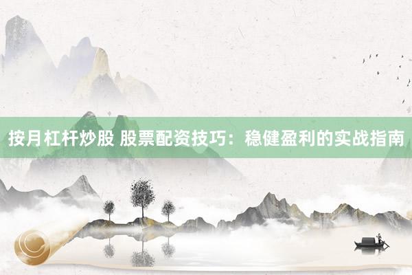 按月杠桿炒股 股票配資技巧：穩(wěn)健盈利的實戰(zhàn)指南