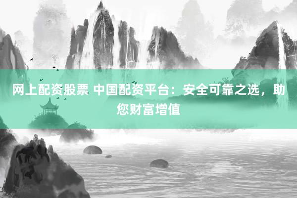 網(wǎng)上配資股票 中國配資平臺：安全可靠之選，助您財富增值