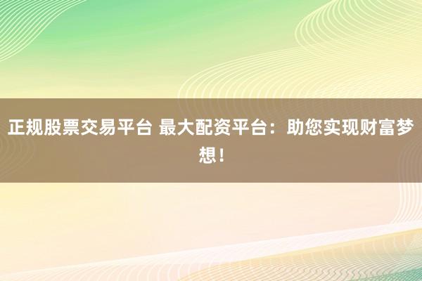 正規(guī)股票交易平臺 最大配資平臺：助您實現(xiàn)財富夢想！