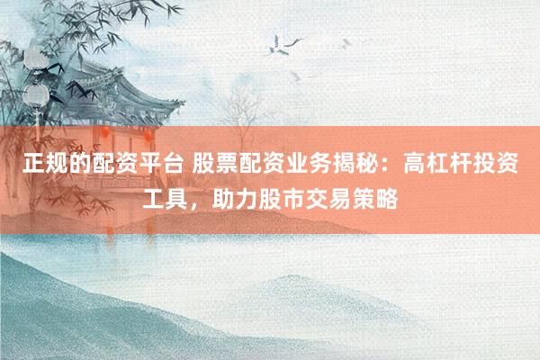 正規(guī)的配資平臺 股票配資業(yè)務揭秘：高杠桿投資工具，助力股市交易策略