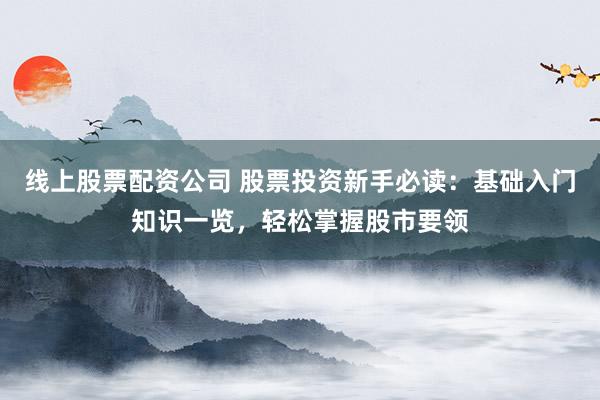 線上股票配資公司 股票投資新手必讀：基礎(chǔ)入門知識(shí)一覽，輕松掌握股市要領(lǐng)