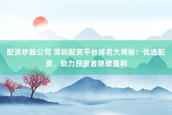 配資炒股公司 深圳配資平臺(tái)排名大揭秘：優(yōu)選配資，助力投資者穩(wěn)健盈利