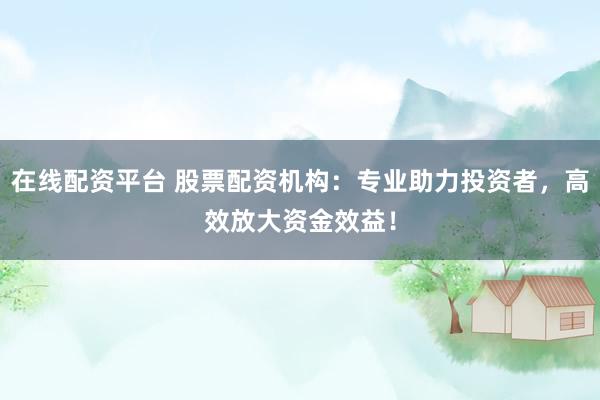 在線配資平臺 股票配資機構(gòu)：專業(yè)助力投資者，高效放大資金效益！