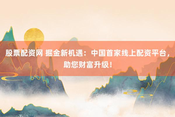 股票配資網 掘金新機遇：中國首家線上配資平臺，助您財富升級！