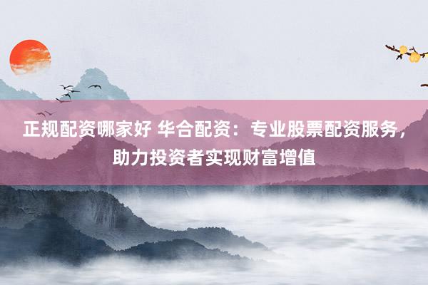 正規(guī)配資哪家好 華合配資：專業(yè)股票配資服務(wù)，助力投資者實(shí)現(xiàn)財(cái)富增值