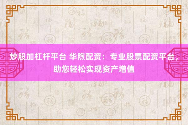 炒股加杠桿平臺 華煦配資：專業(yè)股票配資平臺，助您輕松實現(xiàn)資產(chǎn)增值