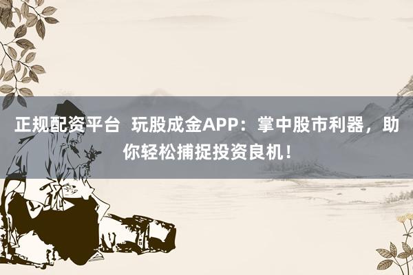 正規(guī)配資平臺(tái)  玩股成金APP：掌中股市利器，助你輕松捕捉投資良機(jī)！