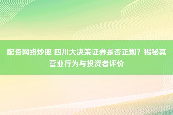 配資網(wǎng)絡炒股 四川大決策證券是否正規(guī)？揭秘其營業(yè)行為與投資者評價