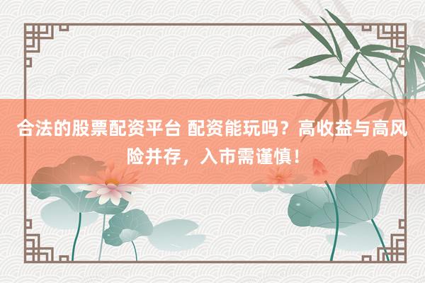 合法的股票配資平臺(tái) 配資能玩嗎？高收益與高風(fēng)險(xiǎn)并存，入市需謹(jǐn)慎！