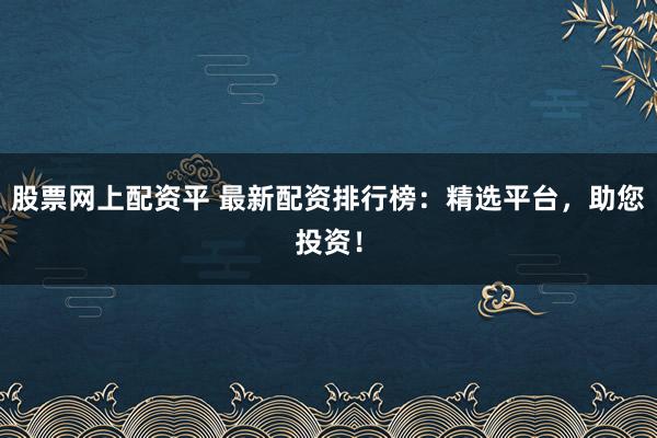 股票網(wǎng)上配資平 最新配資排行榜：精選平臺(tái)，助您投資！