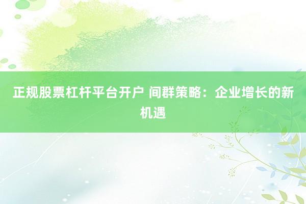 正規(guī)股票杠桿平臺開戶 間群策略：企業(yè)增長的新機遇