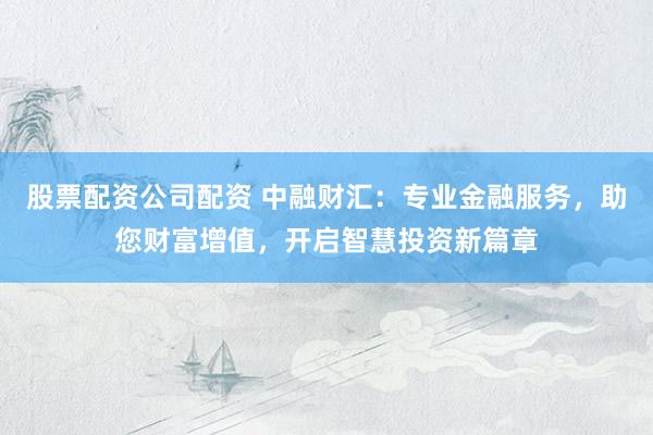 股票配資公司配資 中融財匯：專業(yè)金融服務，助您財富增值，開啟智慧投資新篇章