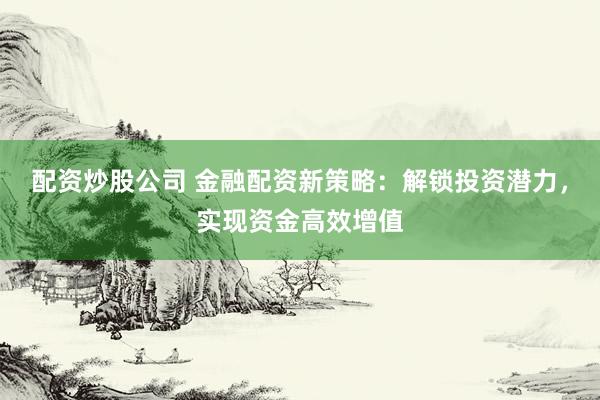 配資炒股公司 金融配資新策略：解鎖投資潛力，實(shí)現(xiàn)資金高效增值