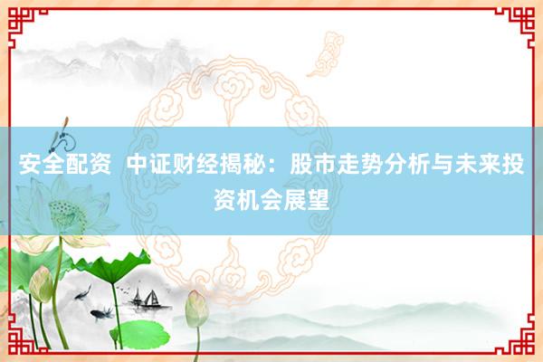 安全配資  中證財(cái)經(jīng)揭秘：股市走勢(shì)分析與未來(lái)投資機(jī)會(huì)展望