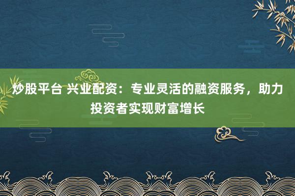 炒股平臺(tái) 興業(yè)配資：專(zhuān)業(yè)靈活的融資服務(wù)，助力投資者實(shí)現(xiàn)財(cái)富增長(zhǎng)