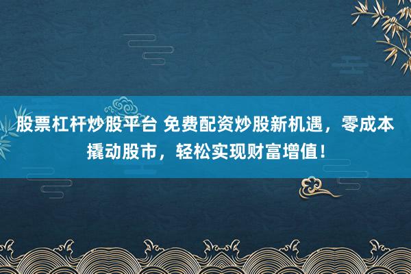 股票杠桿炒股平臺 免費配資炒股新機遇，零成本撬動股市，輕松實現(xiàn)財富增值！