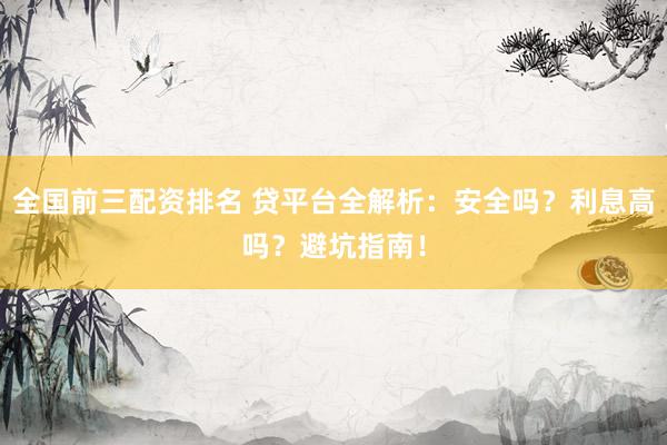 全國前三配資排名 貸平臺(tái)全解析：安全嗎？利息高嗎？避坑指南！
