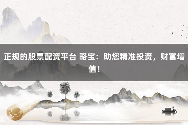正規(guī)的股票配資平臺 略寶：助您精準投資，財富增值！