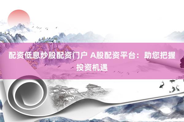 配資低息炒股配資門(mén)戶(hù) A股配資平臺(tái)：助您把握投資機(jī)遇