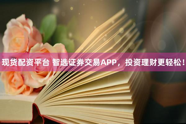 現(xiàn)貨配資平臺(tái) 智選證券交易APP，投資理財(cái)更輕松！