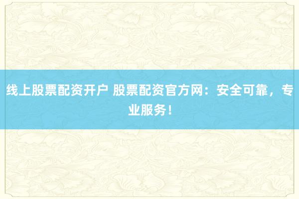 線上股票配資開戶 股票配資官方網(wǎng)：安全可靠，專業(yè)服務(wù)！