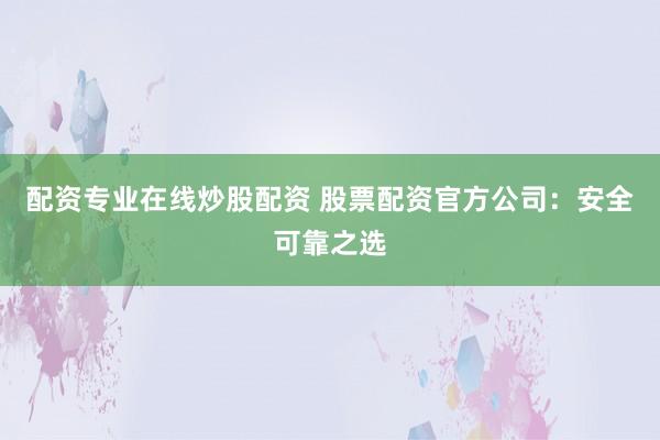 配資專業(yè)在線炒股配資 股票配資官方公司：安全可靠之選