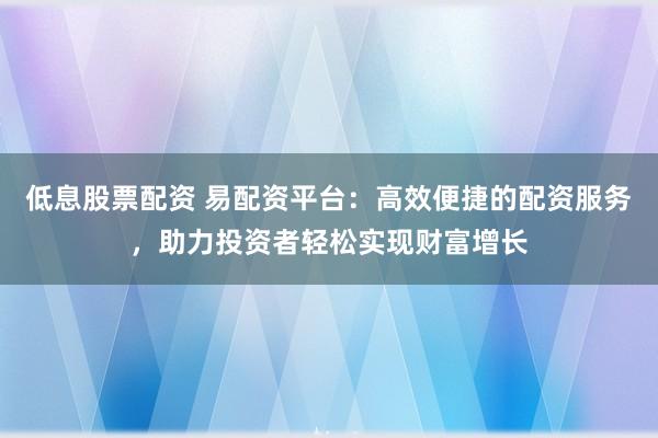 低息股票配資 易配資平臺(tái)：高效便捷的配資服務(wù)，助力投資者輕松實(shí)現(xiàn)財(cái)富增長(zhǎng)