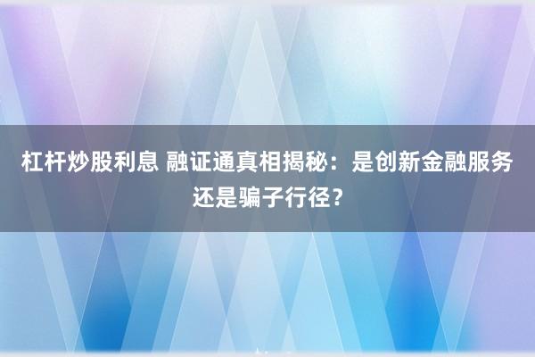 杠桿炒股利息 融證通真相揭秘：是創(chuàng)新金融服務(wù)還是騙子行徑？