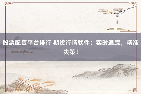 股票配資平臺排行 期貨行情軟件：實時追蹤，精準(zhǔn)決策！