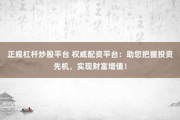 正規(guī)杠桿炒股平臺 權(quán)威配資平臺：助您把握投資先機(jī)，實(shí)現(xiàn)財(cái)富增值！