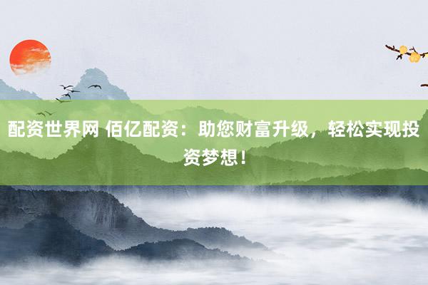 配資世界網(wǎng) 佰億配資：助您財富升級，輕松實現(xiàn)投資夢想！