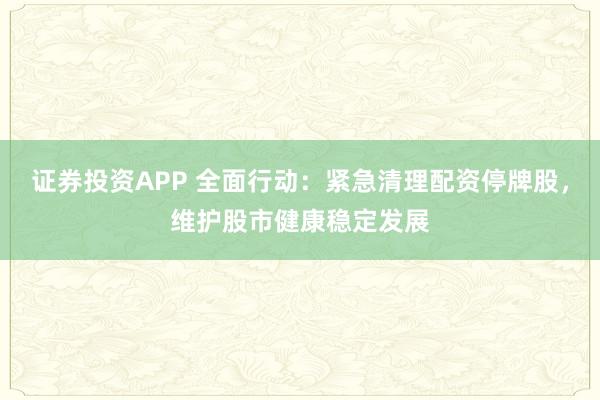 證券投資APP 全面行動：緊急清理配資停牌股，維護(hù)股市健康穩(wěn)定發(fā)展