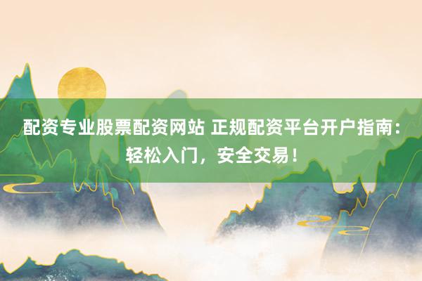 配資專業(yè)股票配資網(wǎng)站 正規(guī)配資平臺(tái)開戶指南：輕松入門，安全交易！
