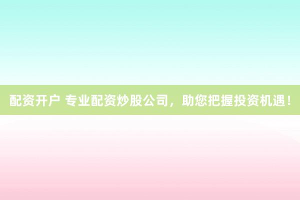 配資開戶 專業(yè)配資炒股公司，助您把握投資機(jī)遇！