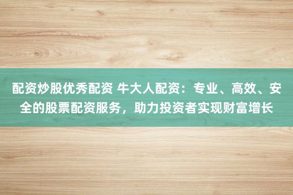 配資炒股優(yōu)秀配資 牛大人配資：專業(yè)、高效、安全的股票配資服務(wù)，助力投資者實(shí)現(xiàn)財(cái)富增長(zhǎng)