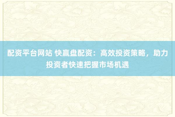 配資平臺(tái)網(wǎng)站 快贏盤配資：高效投資策略，助力投資者快速把握市場(chǎng)機(jī)遇