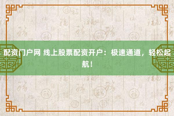 配資門戶網(wǎng) 線上股票配資開戶：極速通道，輕松起航！