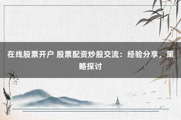 在線股票開戶 股票配資炒股交流：經(jīng)驗分享，策略探討